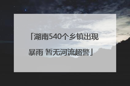 湖南540个乡镇出现暴雨 暂无河流超警