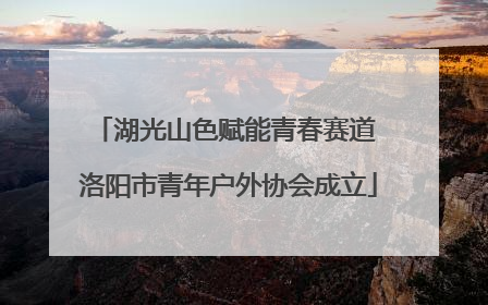 湖光山色赋能青春赛道 洛阳市青年户外协会成立