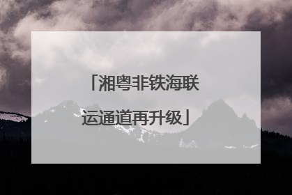 湘粤非铁海联运通道再升级