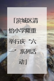滨城区清怡小学隆重举行庆“六一”系列活动
