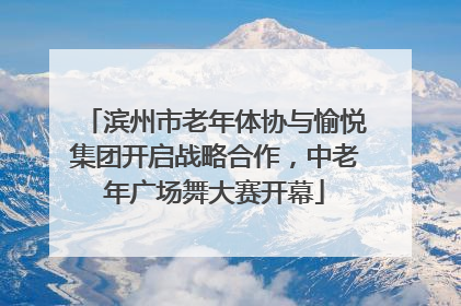 滨州市老年体协与愉悦集团开启战略合作，中老年广场舞大赛开幕