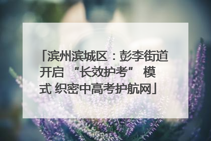 滨州滨城区：彭李街道开启 “长效护考” 模式 织密中高考护航网