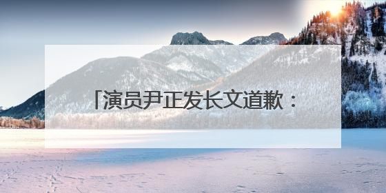 演员尹正发长文道歉：快四十了，一事无成