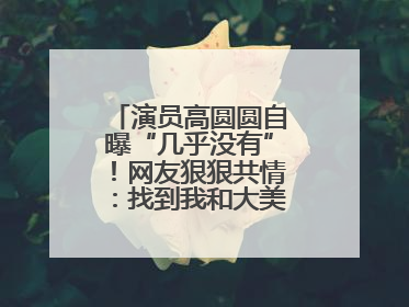 演员高圆圆自曝“几乎没有”！网友狠狠共情：找到我和大美女的共同点了