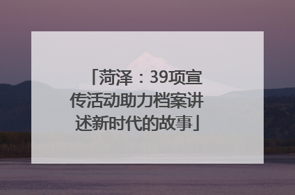 菏泽：39项宣传活动助力档案讲述新时代的故事