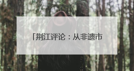 荆江评论：从非遗市集到屈原NPC 荆州端午活动让千年楚文化“破圈”生长
