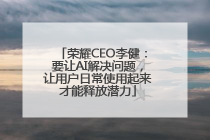 荣耀CEO李健：要让AI解决问题，让用户日常使用起来才能释放潜力