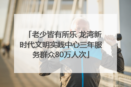 老少皆有所乐 龙湾新时代文明实践中心三年服务群众80万人次