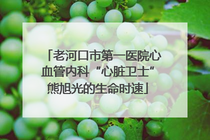 老河口市第一医院心血管内科“心脏卫士”熊旭光的生命时速