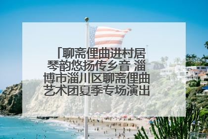 聊斋俚曲进村居 琴韵悠扬传乡音 淄博市淄川区聊斋俚曲艺术团夏季专场演出在杏园子村举行