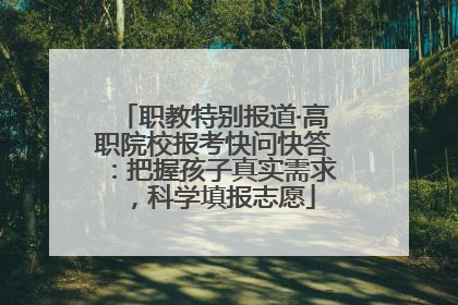 职教特别报道·高职院校报考快问快答：把握孩子真实需求，科学填报志愿