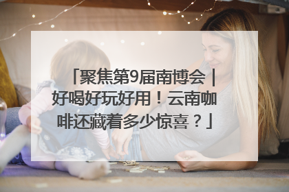 聚焦第9届南博会｜好喝好玩好用！云南咖啡还藏着多少惊喜？