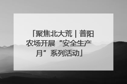 聚焦北大荒｜普阳农场开展“安全生产月”系列活动