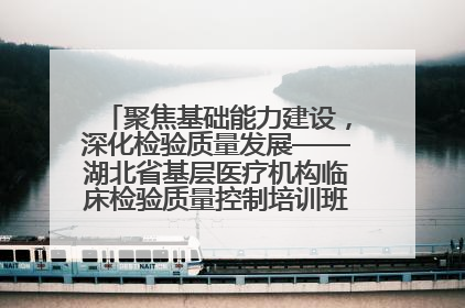 聚焦基础能力建设，深化检验质量发展——湖北省基层医疗机构临床检验质量控制培训班（孝感站）成功举办