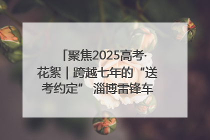 聚焦2025高考·花絮｜跨越七年的“送考约定” 淄博雷锋车队温暖两代人