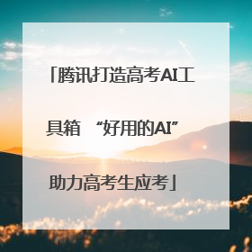 腾讯打造高考AI工具箱 “好用的AI”助力高考生应考