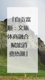 自贡富顺：文旅体商融合 赋能消费热潮