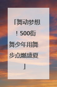 舞动梦想！500街舞少年用舞步点燃盛夏