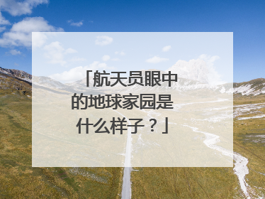 航天员眼中的地球家园是什么样子？
