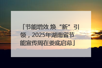 节能增效 焕“新”引领，2025年湖南省节能宣传周在娄底启幕