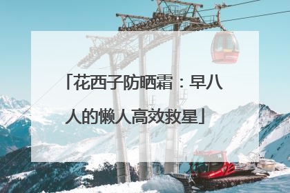 花西子防晒霜：早八人的懒人高效救星