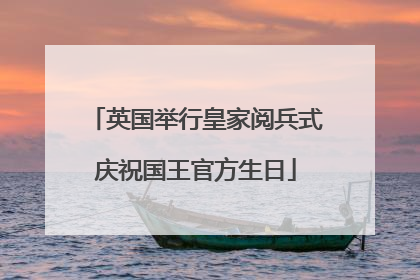 英国举行皇家阅兵式庆祝国王官方生日