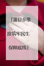 萧县多维度筑牢民生保障底线