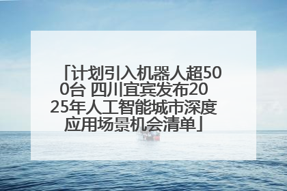 计划引入机器人超500台 四川宜宾发布2025年人工智能城市深度应用场景机会清单