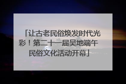 让古老民俗焕发时代光彩！第二十一届吴地端午民俗文化活动开幕