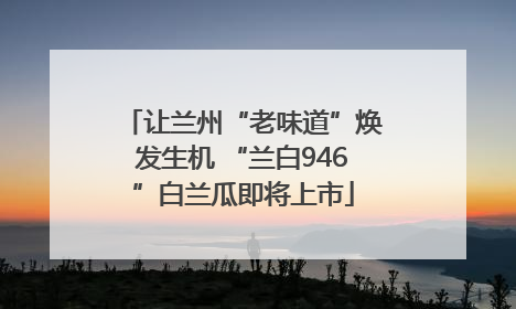 让兰州“老味道”焕发生机 “兰白946”白兰瓜即将上市
