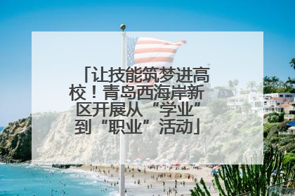 让技能筑梦进高校！青岛西海岸新区开展从“学业”到“职业”活动