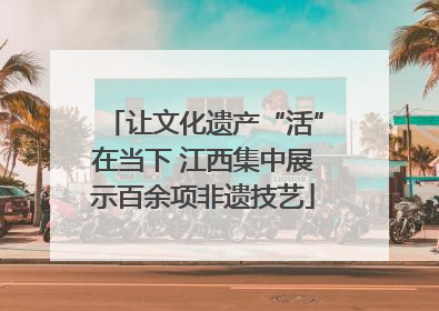 让文化遗产“活”在当下 江西集中展示百余项非遗技艺