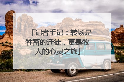 记者手记：转场是牲畜的迁徙，更是牧人的心灵之旅