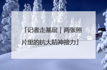 记者走基层｜两张照片里的抗大精神接力