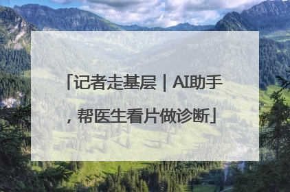 记者走基层｜AI助手，帮医生看片做诊断