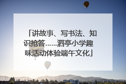 讲故事、写书法、知识抢答……泗亭小学趣味活动体验端午文化