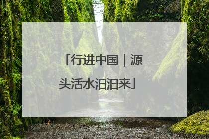 行进中国｜源头活水汩汩来