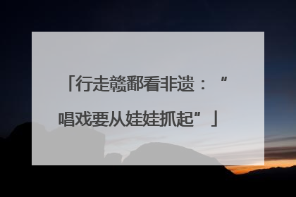 行走赣鄱看非遗：“唱戏要从娃娃抓起”