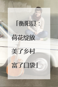 衡阳县：荷花绽放 美了乡村 富了口袋