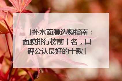 补水面膜选购指南：面膜排行榜前十名，口碑公认最好的十款