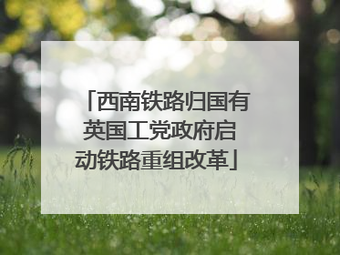 西南铁路归国有 英国工党政府启动铁路重组改革
