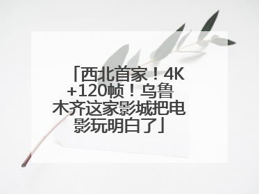 西北首家！4K+120帧！乌鲁木齐这家影城把电影玩明白了