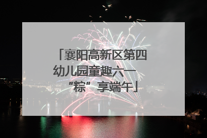 襄阳高新区第四幼儿园童趣六一 “粽”享端午