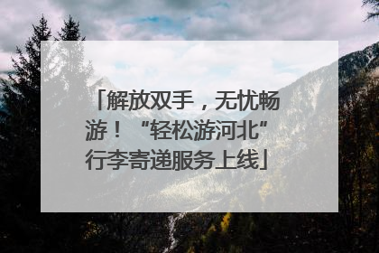 解放双手，无忧畅游！“轻松游河北”行李寄递服务上线