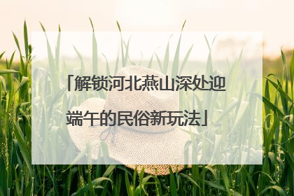 解锁河北燕山深处迎端午的民俗新玩法