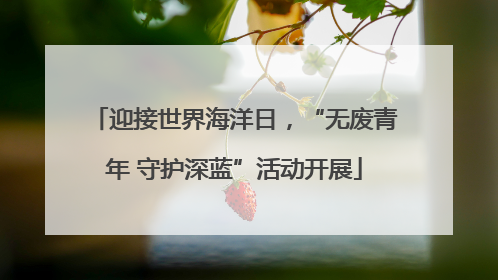 迎接世界海洋日，“无废青年 守护深蓝”活动开展