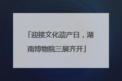 迎接文化遗产日，湖南博物院三展齐开
