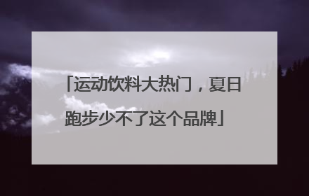 运动饮料大热门，夏日跑步少不了这个品牌