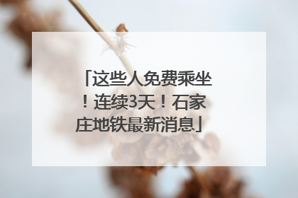 这些人免费乘坐！连续3天！石家庄地铁最新消息