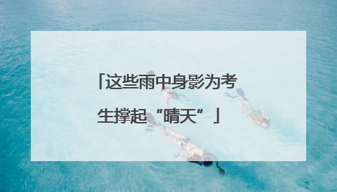 这些雨中身影为考生撑起“晴天”
